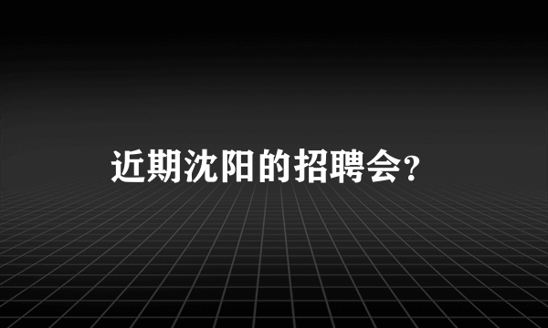 近期沈阳的招聘会？