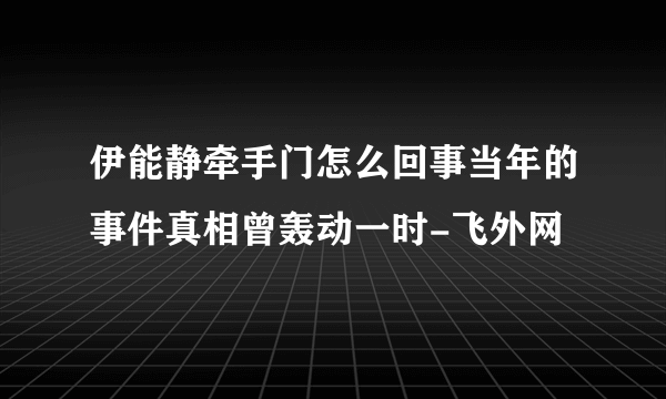 伊能静牵手门怎么回事当年的事件真相曾轰动一时-飞外网