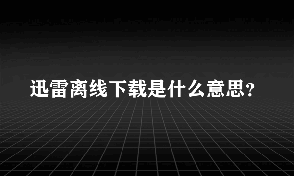 迅雷离线下载是什么意思？