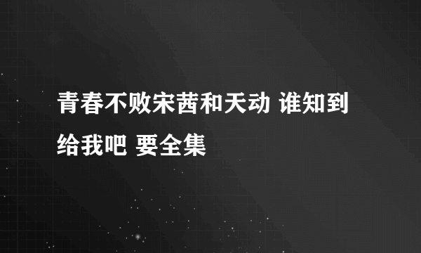 青春不败宋茜和天动 谁知到给我吧 要全集