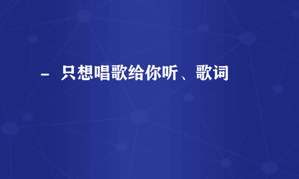 -  只想唱歌给你听、歌词