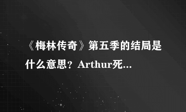 《梅林传奇》第五季的结局是什么意思？Arthur死了？梅林怎么穿越了呢？