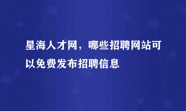 星海人才网，哪些招聘网站可以免费发布招聘信息