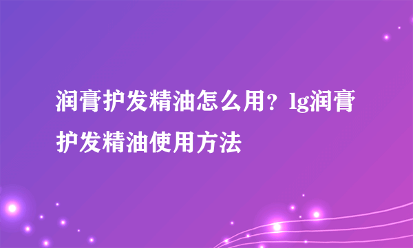 润膏护发精油怎么用？lg润膏护发精油使用方法