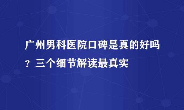 广州男科医院口碑是真的好吗？三个细节解读最真实