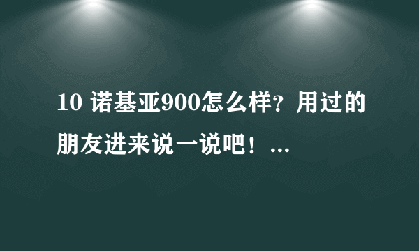 10 诺基亚900怎么样？用过的朋友进来说一说吧！详细点！谢谢！