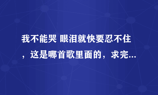 我不能哭 眼泪就快要忍不住，这是哪首歌里面的，求完整歌词。