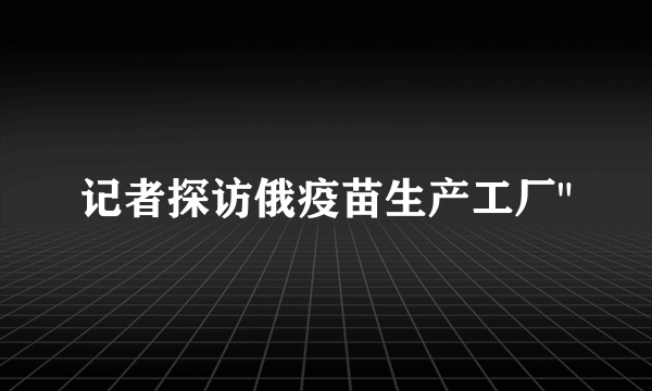 记者探访俄疫苗生产工厂