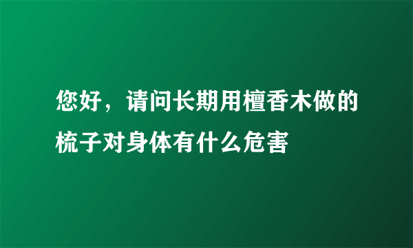 您好，请问长期用檀香木做的梳子对身体有什么危害