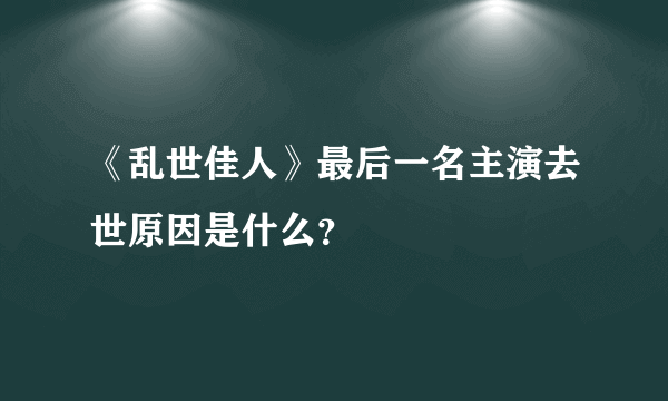 《乱世佳人》最后一名主演去世原因是什么？