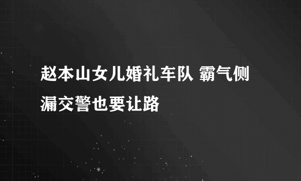 赵本山女儿婚礼车队 霸气侧漏交警也要让路