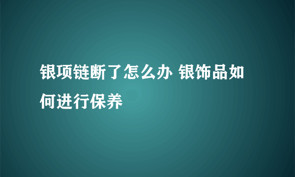 银项链断了怎么办 银饰品如何进行保养