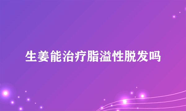 生姜能治疗脂溢性脱发吗