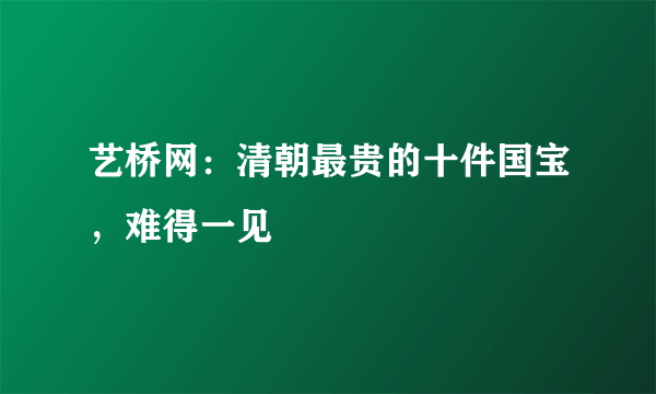 艺桥网：清朝最贵的十件国宝，难得一见