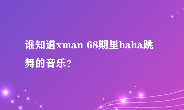 谁知道xman 68期里haha跳舞的音乐？