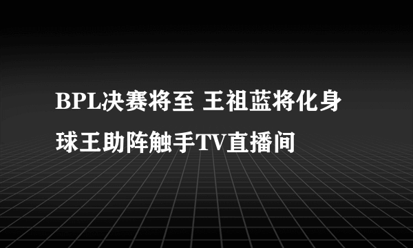 BPL决赛将至 王祖蓝将化身球王助阵触手TV直播间