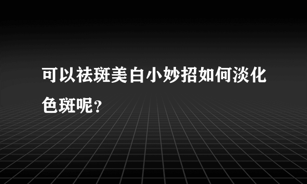 可以祛斑美白小妙招如何淡化色斑呢？