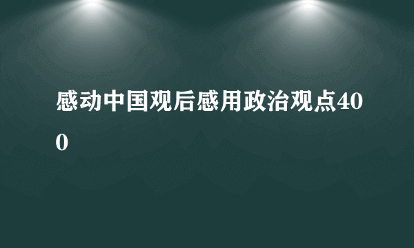 感动中国观后感用政治观点400