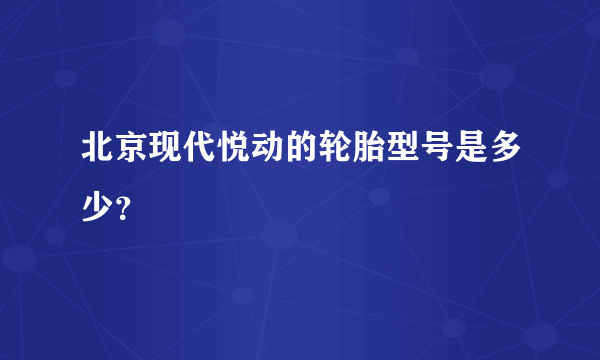 北京现代悦动的轮胎型号是多少？