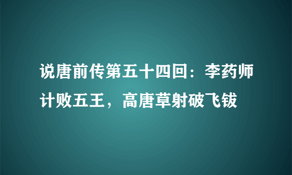 说唐前传第五十四回：李药师计败五王，高唐草射破飞钹