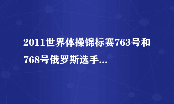 2011世界体操锦标赛763号和768号俄罗斯选手叫什么？求简介