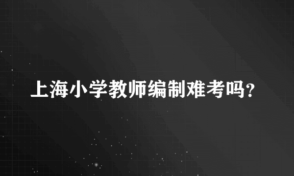 上海小学教师编制难考吗？