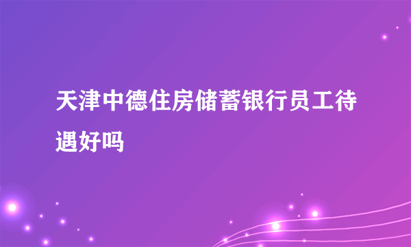 天津中德住房储蓄银行员工待遇好吗