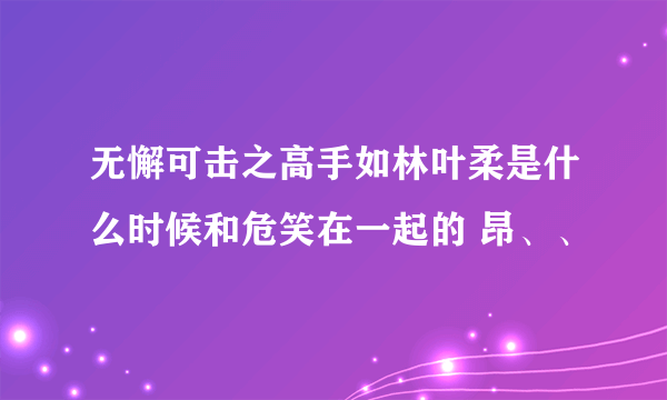 无懈可击之高手如林叶柔是什么时候和危笑在一起的 昂、、