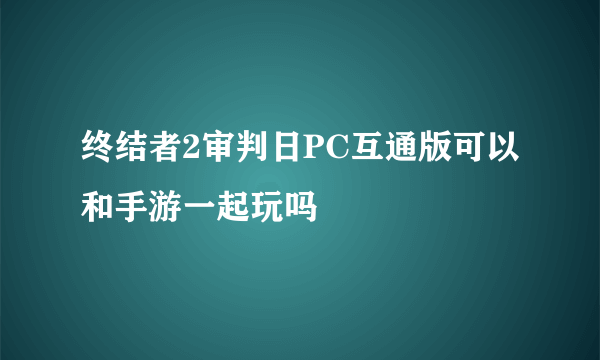 终结者2审判日PC互通版可以和手游一起玩吗