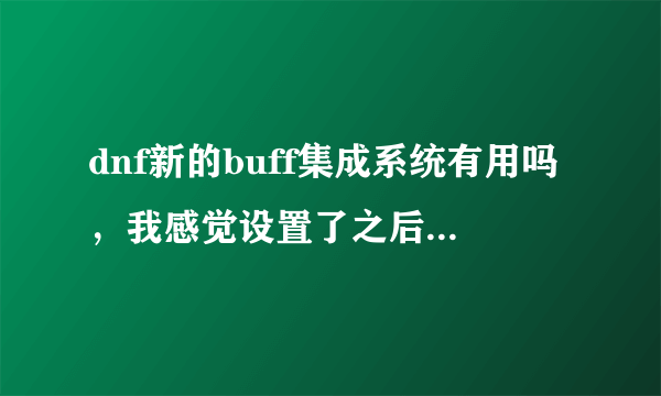 dnf新的buff集成系统有用吗，我感觉设置了之后伤害跟没换装一样？