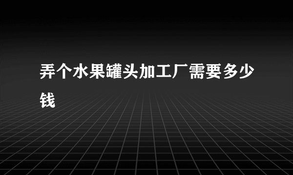 弄个水果罐头加工厂需要多少钱