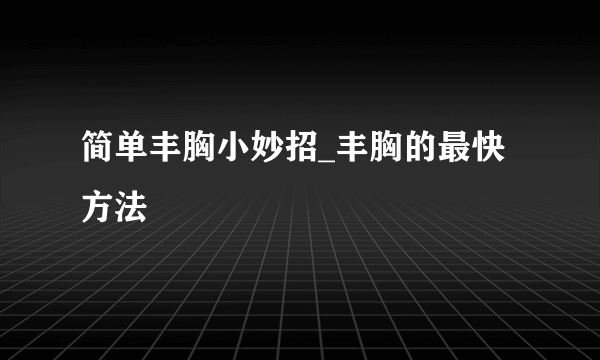 简单丰胸小妙招_丰胸的最快方法