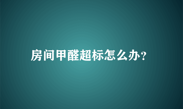 房间甲醛超标怎么办？