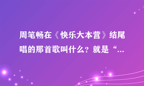 周笔畅在《快乐大本营》结尾唱的那首歌叫什么？就是“声泪俱下的对嘴”的那个！！！太好听了！！求歌名！