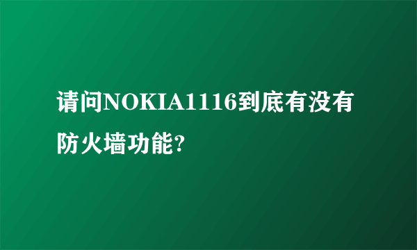 请问NOKIA1116到底有没有防火墙功能?