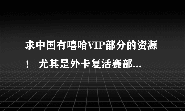 求中国有嘻哈VIP部分的资源！ 尤其是外卡复活赛部分的！！！