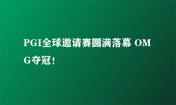 PGI全球邀请赛圆满落幕 OMG夺冠！