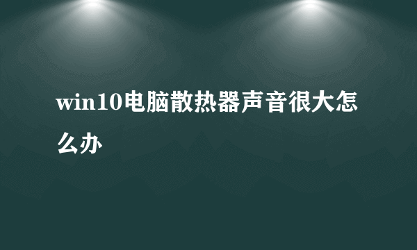 win10电脑散热器声音很大怎么办