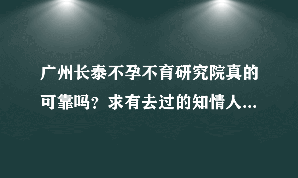 广州长泰不孕不育研究院真的可靠吗？求有去过的知情人告知一下