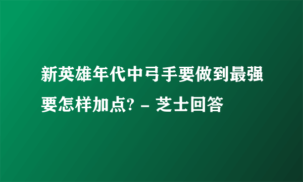 新英雄年代中弓手要做到最强要怎样加点? - 芝士回答