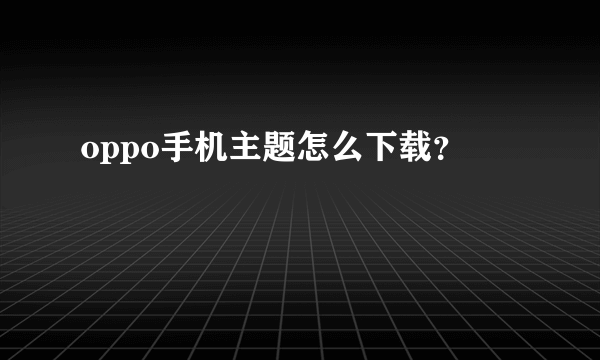 oppo手机主题怎么下载？