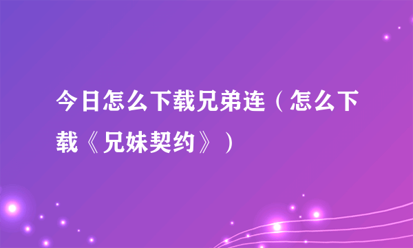 今日怎么下载兄弟连（怎么下载《兄妹契约》）