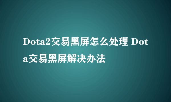 Dota2交易黑屏怎么处理 Dota交易黑屏解决办法