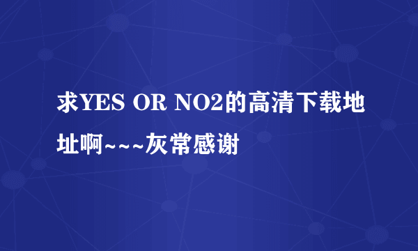 求YES OR NO2的高清下载地址啊~~~灰常感谢