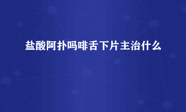 盐酸阿扑吗啡舌下片主治什么