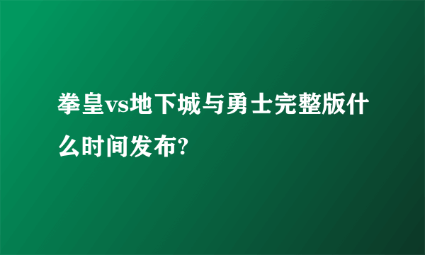 拳皇vs地下城与勇士完整版什么时间发布?