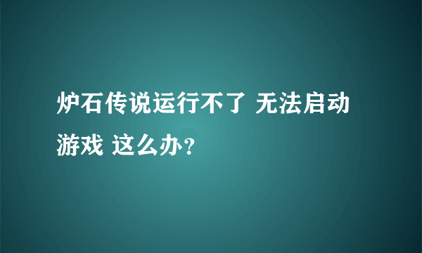 炉石传说运行不了 无法启动游戏 这么办？