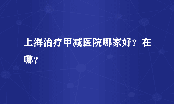 上海治疗甲减医院哪家好？在哪？