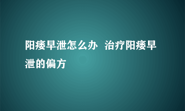 阳痿早泄怎么办  治疗阳痿早泄的偏方