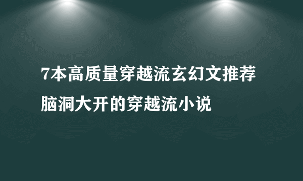 7本高质量穿越流玄幻文推荐 脑洞大开的穿越流小说